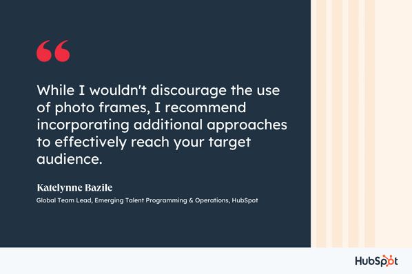 While I wouldn't discourage the use of photo frames, I recommend incorporating additional approaches to effectively reach your target audience, Katelynne Bazile, Global Team Lead, Emerging Talent Programming & Operations, HubSpot