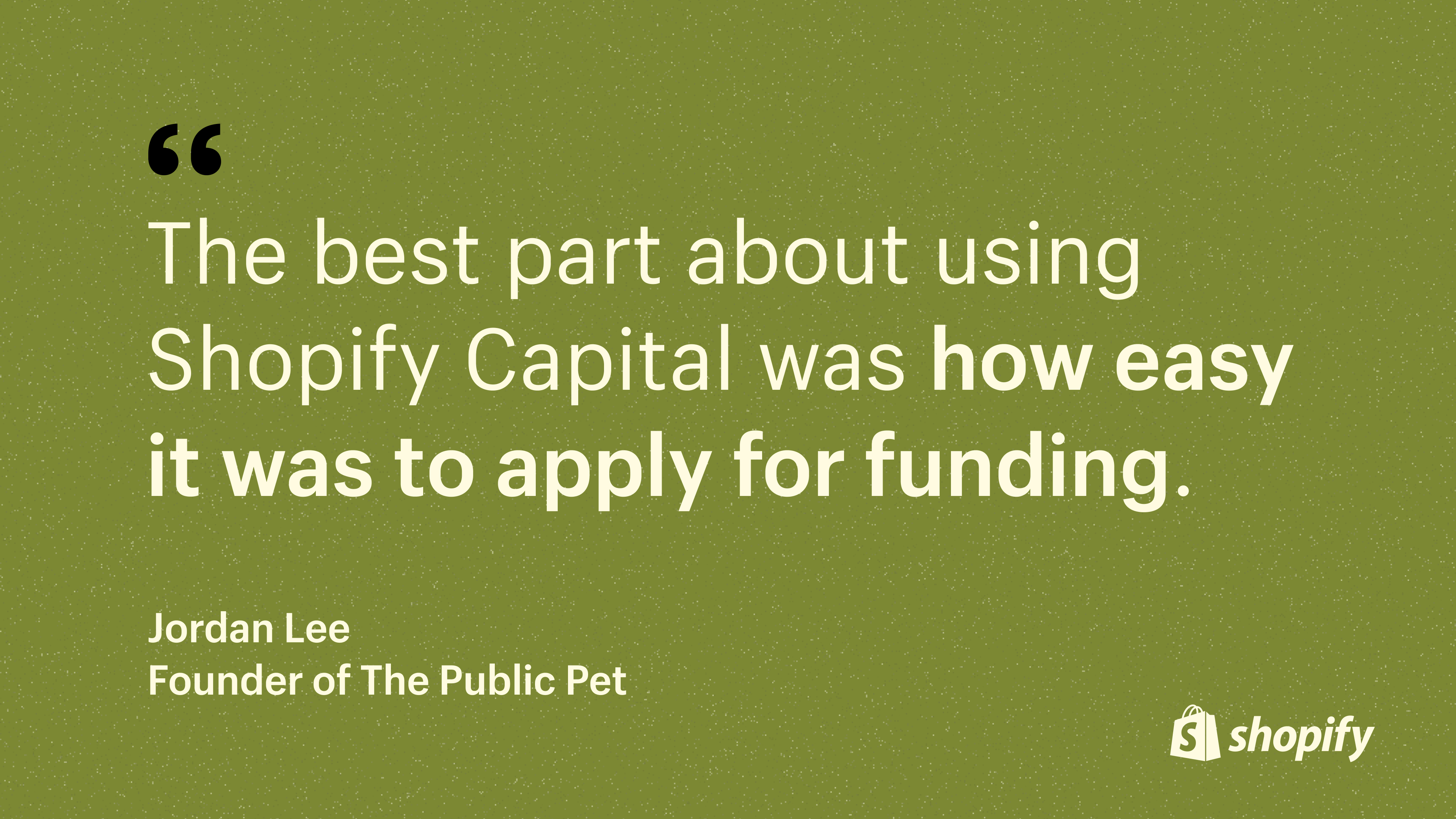 A quote from the founder of The Public Pet, stating that applying for Shopify Capital was a breeze.