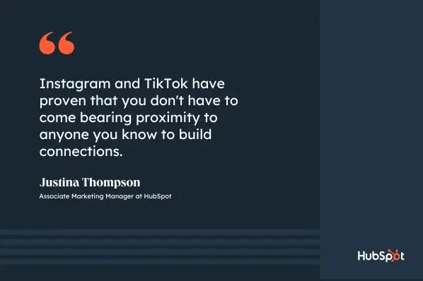 Why Gen Z isn’t on Facebook, quote graphic, Instagram and TikTok have proven that you don't have to come bearing proximity to anyone you know to build connections, Justina Thompson, Associate Marketing Manager at HubSpot