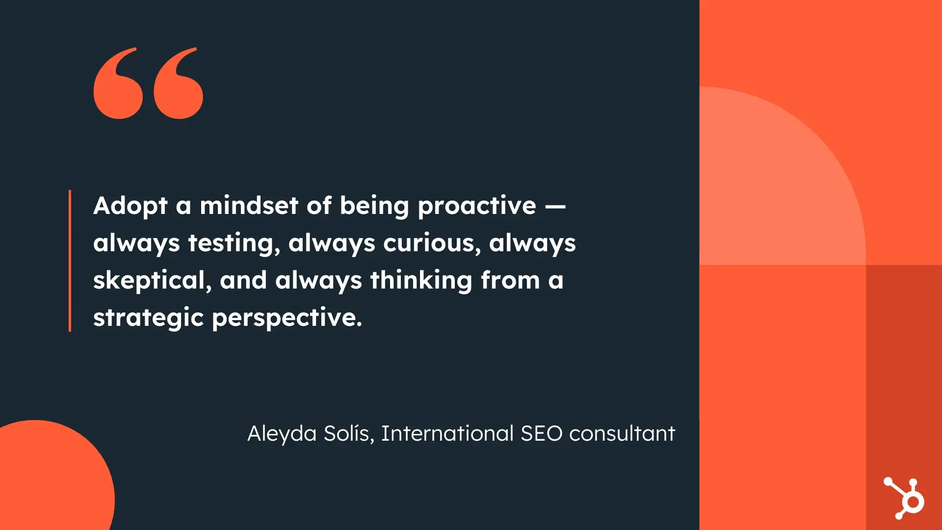 “Adopt a mindset of being proactive — always testing, always curious, always skeptical, and always thinking from a strategic perspective.”—Aleyda Solís, International SEO consultant