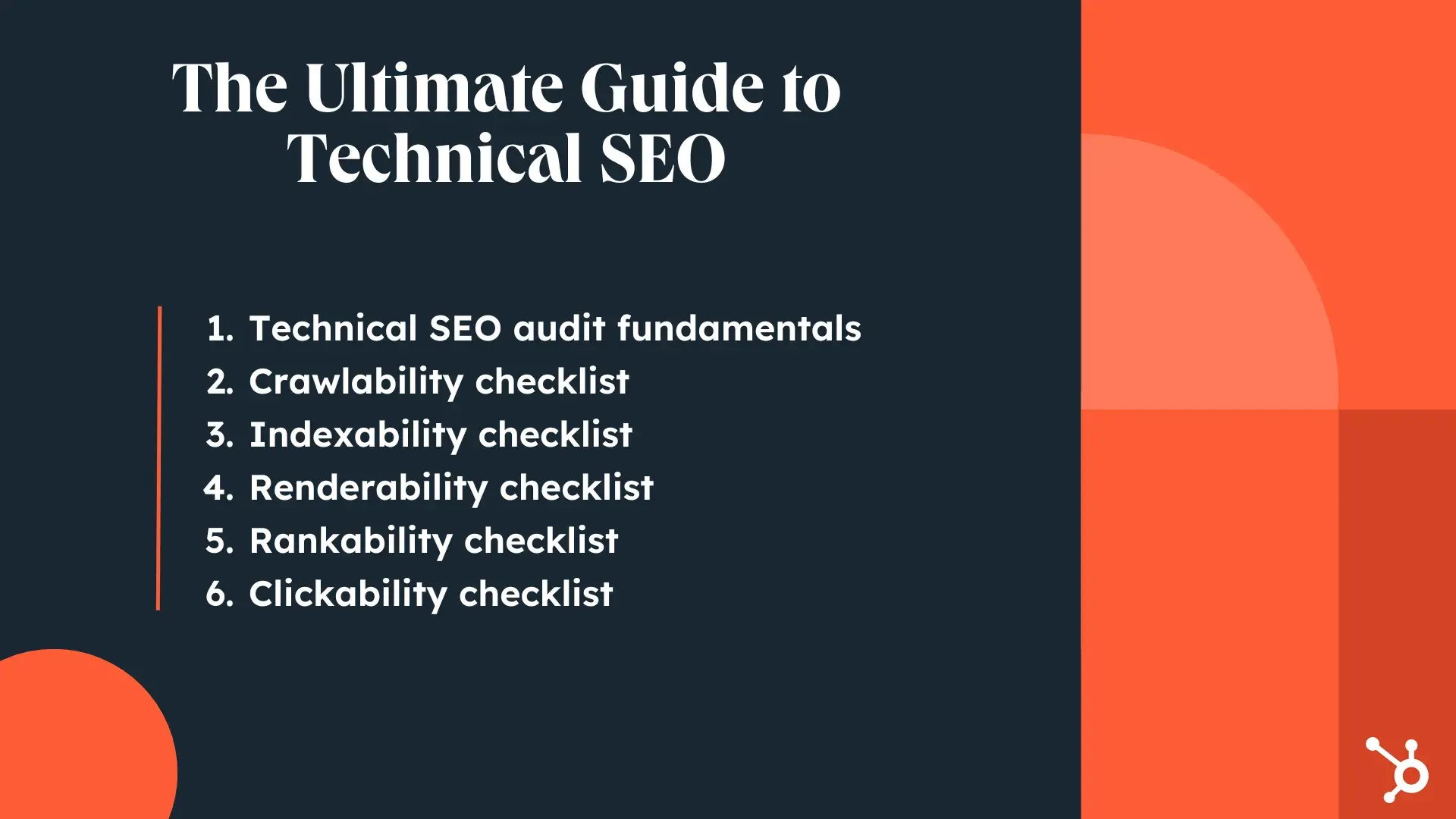 The Ultimate Guide to Technical SEO. 1. Technical SEO audit fundamentals. 2. Crawlability checklist. 3. Indexability checklist. 4. Renderability checklist. 5. Rankability checklist. 6. Clickability checklist.