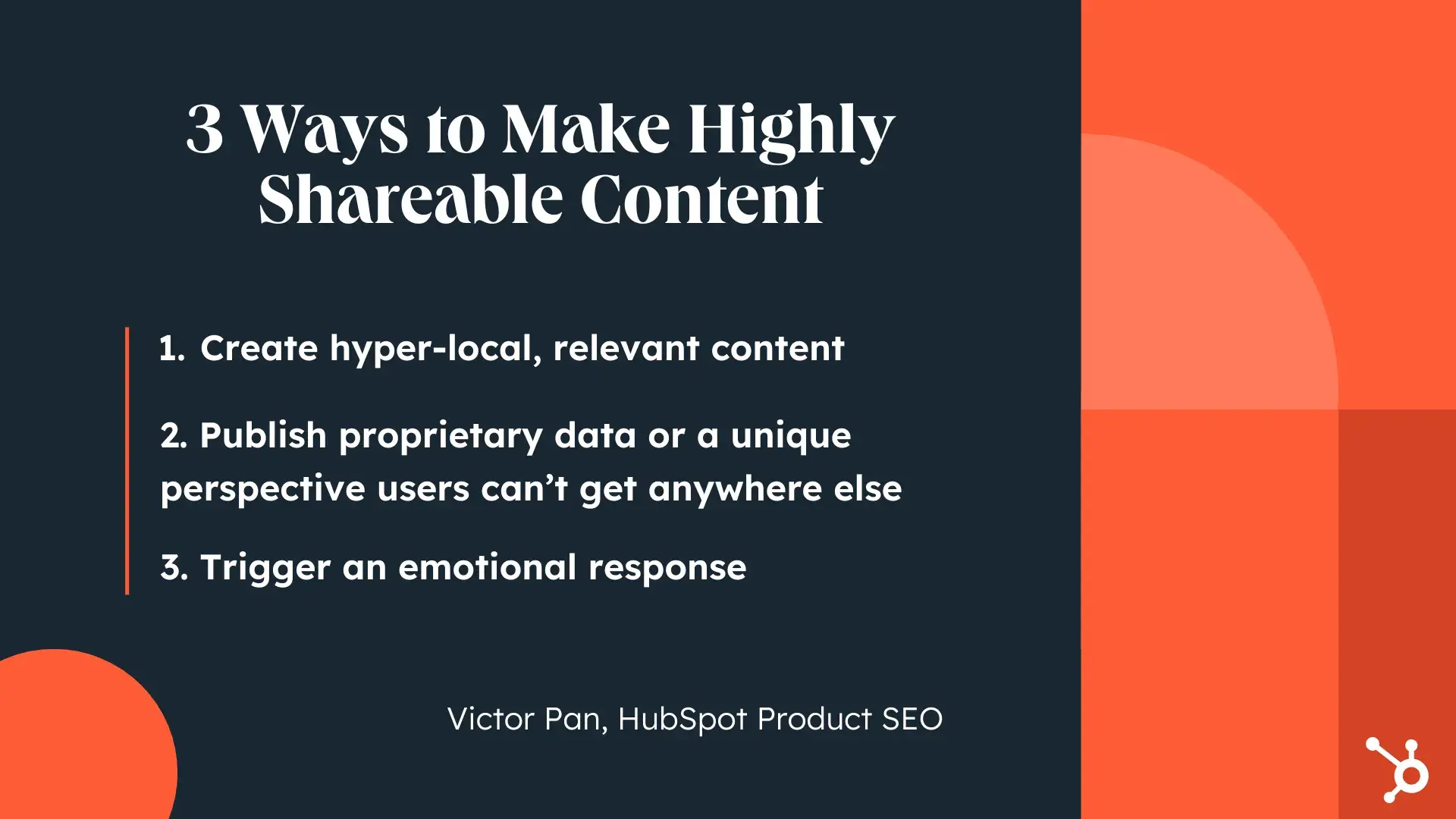 3 Ways to Make Highly Shareable Content. 1. Create hyper-local, relevant content. 2. Publish proprietary data or a unique perspective users can’t get anywhere else. 3. Trigger an emotional response.