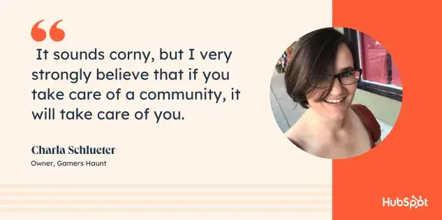 It sounds corny, but I very strongly believe that if you take care of a community, it will take care of you. Quote from Charla Shlueter.