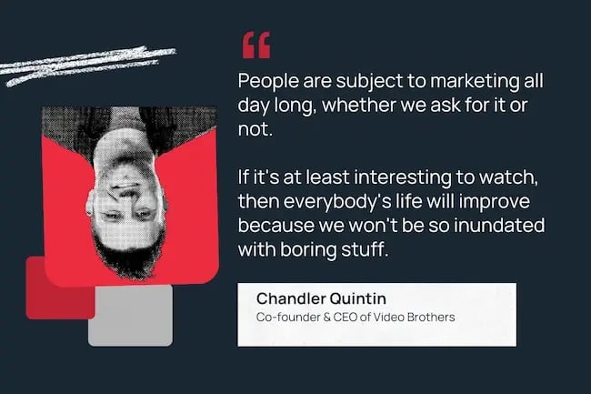 People are subject to marketing all day long, whether we ask for it or not. If it's at least interesting to watch, then everybody's life will improve because we won't be so inundated with boring stuff.